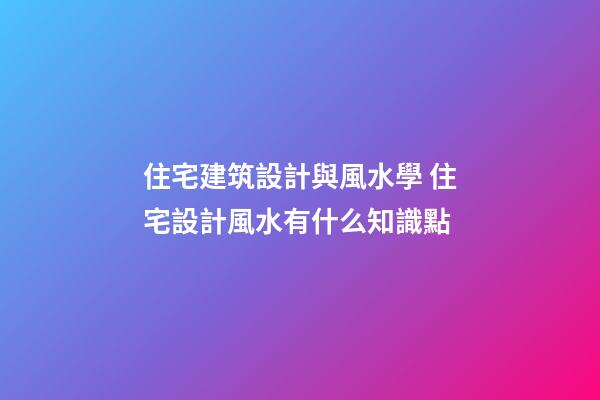 住宅建筑設計與風水學 住宅設計風水有什么知識點